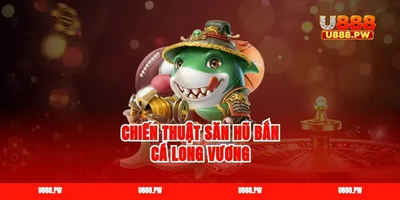 Chiến thuật săn hũ bắn cá long vương