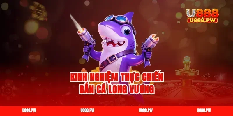 Kinh nghiệm thực chiến bắn cá long vương