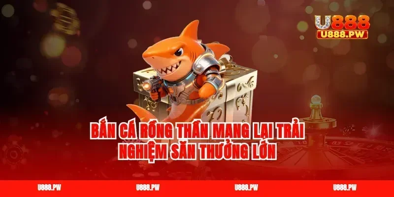 Bắn cá rồng thần mang lại trải nghiệm săn thưởng lớn