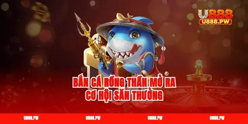 Bắn cá rồng thần mở ra cơ hội săn thưởng