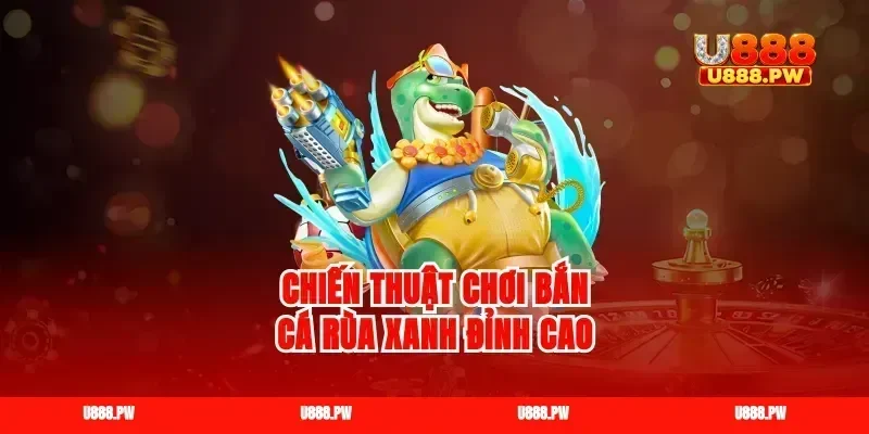 Chiến thuật chơi bắn cá rùa xanh đỉnh cao