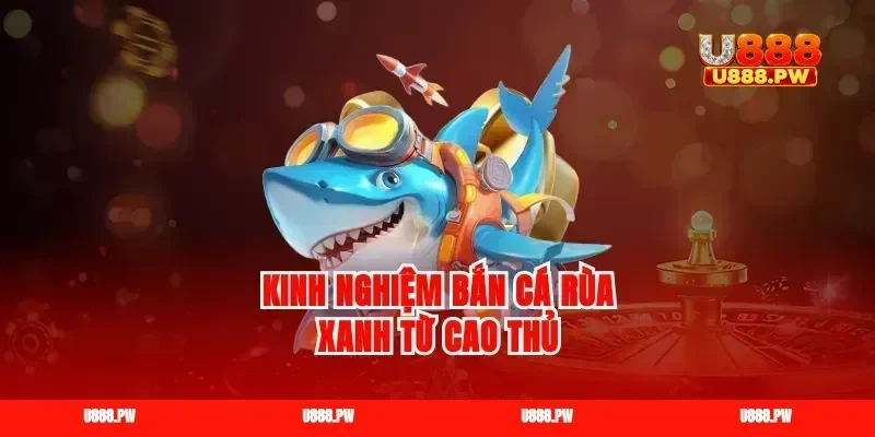 Kinh nghiệm bắn cá rùa xanh từ cao thủ