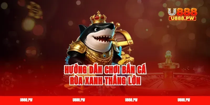 Hướng dẫn chơi bắn cá rùa xanh thắng lớn