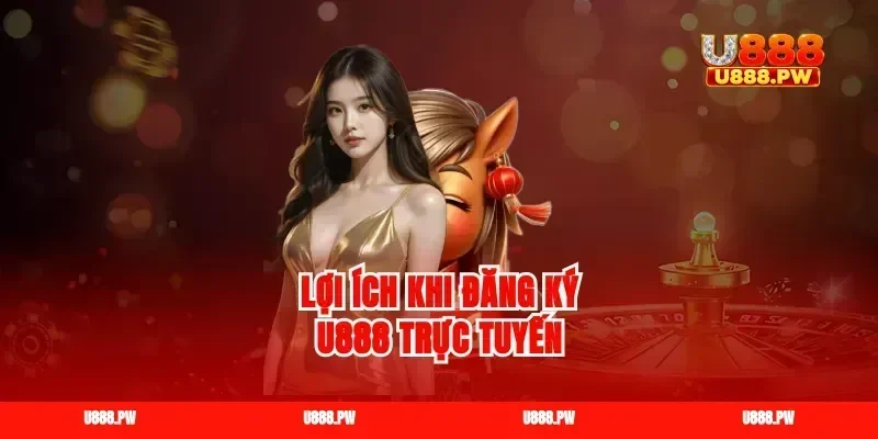 Lợi ích khi đăng ký U888 trực tuyến