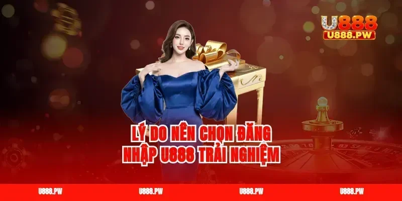 Lý do nên chọn đăng nhập U888 trải nghiệm