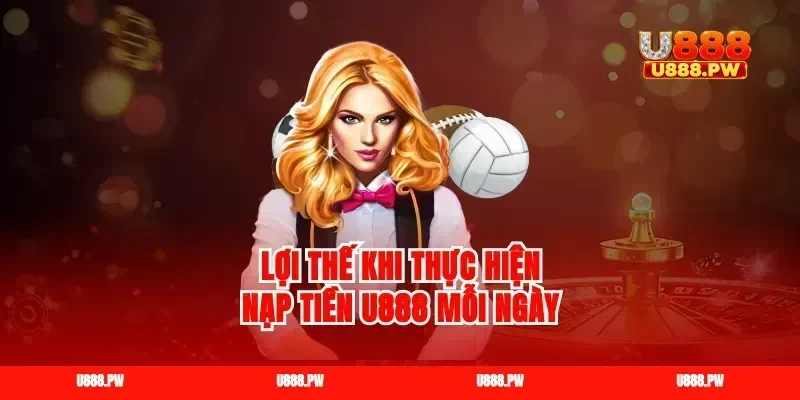 Lợi thế khi thực hiện nạp tiền U888 mỗi ngày