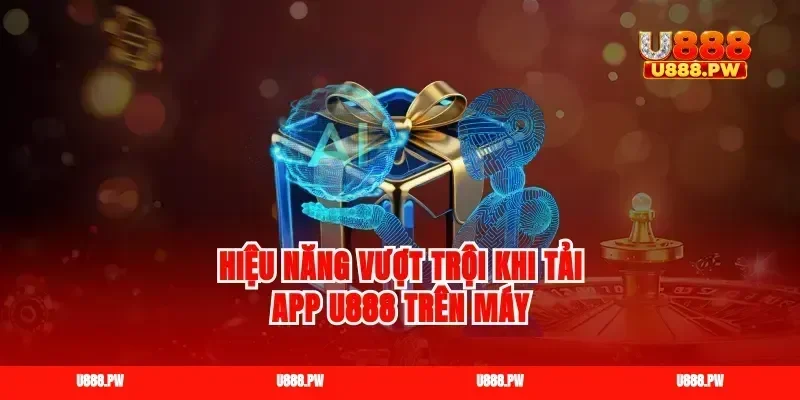 Hiệu năng vượt trội khi tải app U888 trên máy