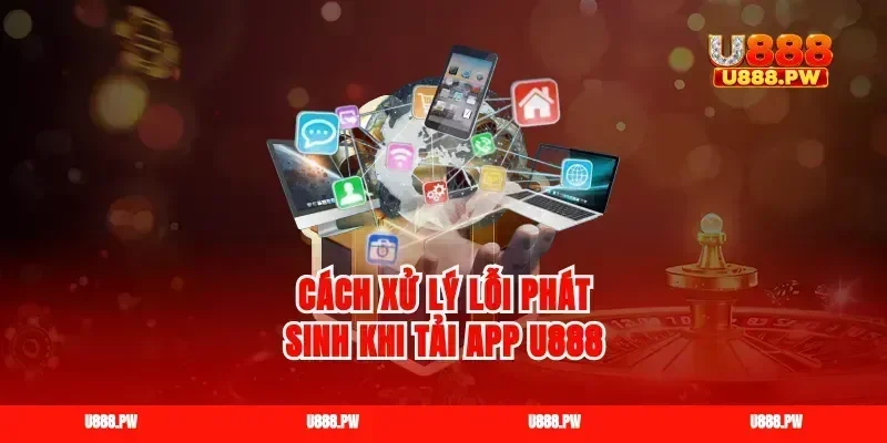 Cách xử lý lỗi phát sinh khi tải app U888