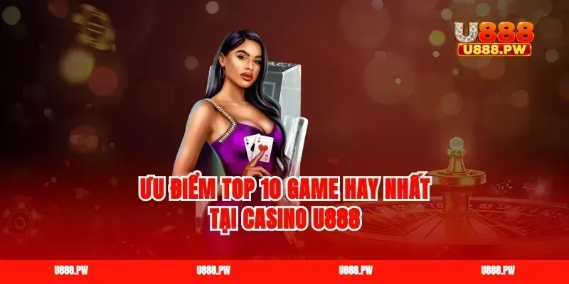 Ưu điểm top 10 game hay nhất tại Casino U888